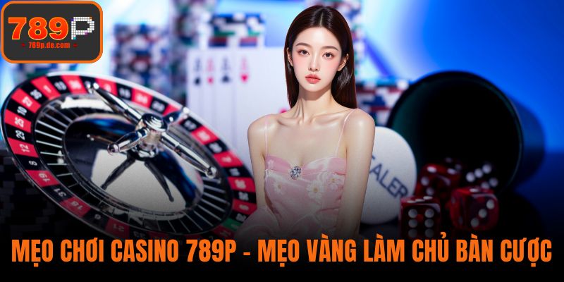Mẹo chơi Casino 789P - Mẹo Vàng Giúp Bạn Làm Chủ Bàn Cược