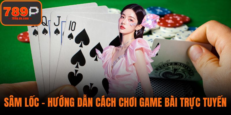 Sâm Lốc – Hướng Dẫn Cách Chơi Game Bài Trực Tuyến Tại 789P