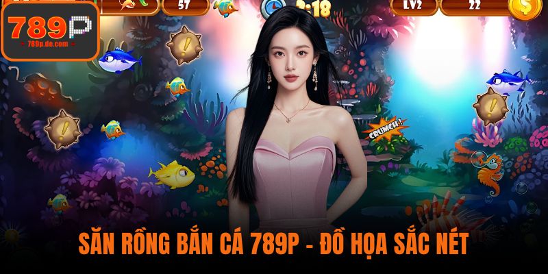 Săn Rồng Bắn Cá 789P - Đồ Họa Sắc Nét, Phần Thưởng Khủng